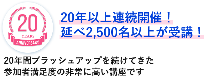 20年以上連続開催！ 20年以上ブラッシュアップを続けてきた参加者満足度の非常に高い講座です